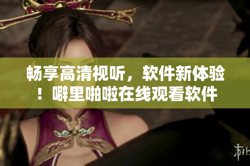 畅享高清视听，软件新体验！噼里啪啦在线观看软件