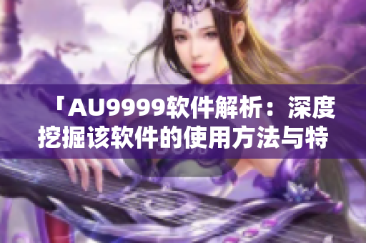 「AU9999软件解析：深度挖掘该软件的使用方法与特点」