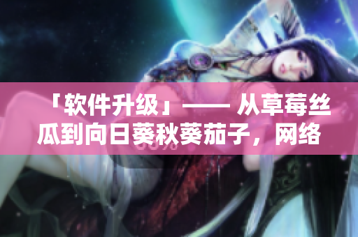 「软件升级」—— 从草莓丝瓜到向日葵秋葵茄子，网络软件如何实现完美转型