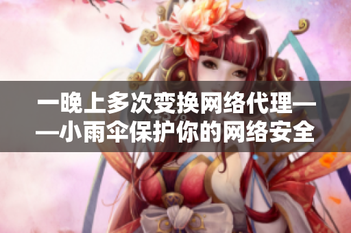 一晚上多次变换网络代理——小雨伞保护你的网络安全