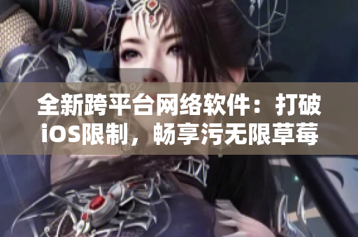全新跨平台网络软件：打破iOS限制，畅享污无限草莓丝瓜榴莲