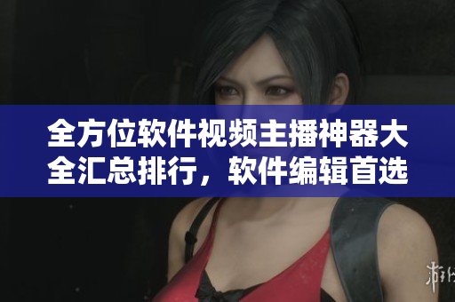 全方位软件视频主播神器大全汇总排行，软件编辑首选推荐，满足你的网络直播需求
