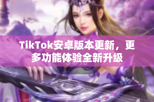 TikTok安卓版本更新，更多功能体验全新升级