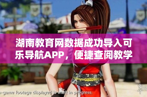 湖南教育网数据成功导入可乐导航APP，便捷查阅教学资源