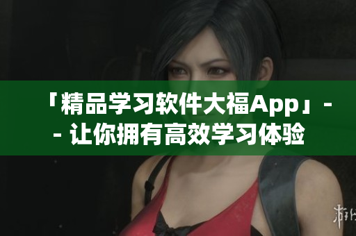 「精品学习软件大福App」-- 让你拥有高效学习体验