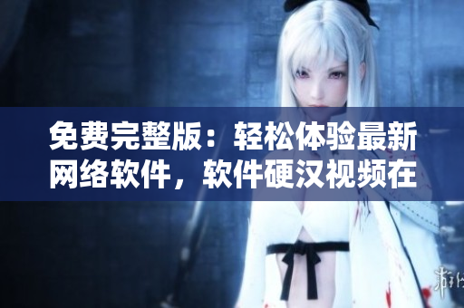 免费完整版：轻松体验最新网络软件，软件硬汉视频在线观看