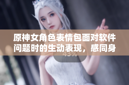 原神女角色表情包面对软件问题时的生动表现，感同身受的编辑分享