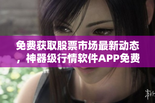 免费获取股票市场最新动态，神器级行情软件APP免费下载!