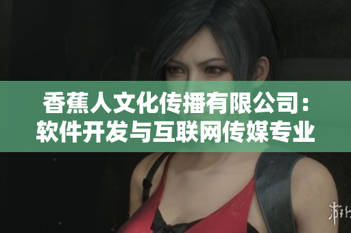 香蕉人文化传播有限公司：软件开发与互联网传媒专业服务