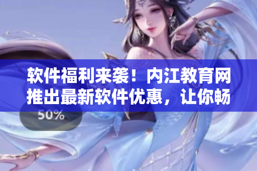 软件福利来袭！内江教育网推出最新软件优惠，让你畅享科技乐趣