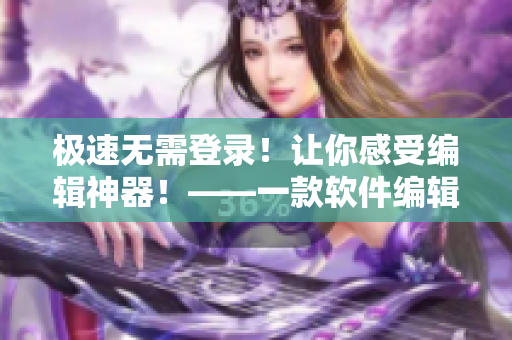极速无需登录！让你感受编辑神器！——一款软件编辑利器