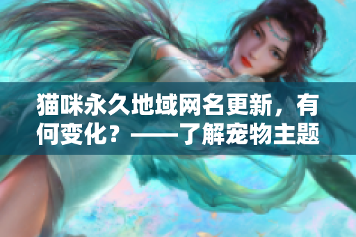 猫咪永久地域网名更新，有何变化？——了解宠物主题软件的相关分析
