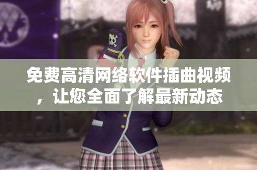 免费高清网络软件插曲视频，让您全面了解最新动态