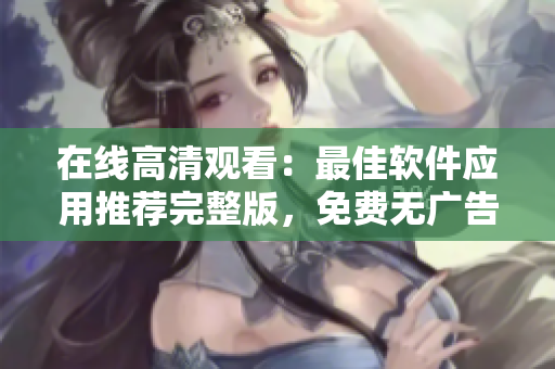 在线高清观看：最佳软件应用推荐完整版，免费无广告！