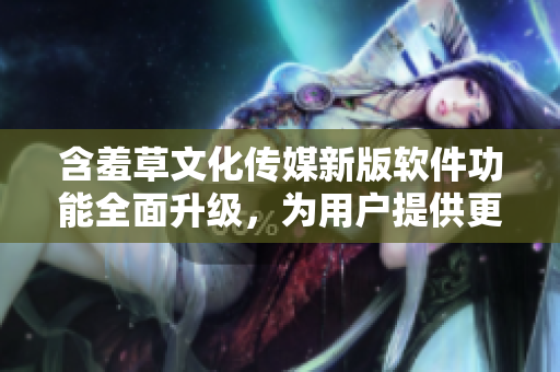 含羞草文化传媒新版软件功能全面升级，为用户提供更加便捷的网络软件体验