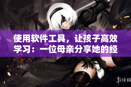 使用软件工具，让孩子高效学习：一位母亲分享她的经验