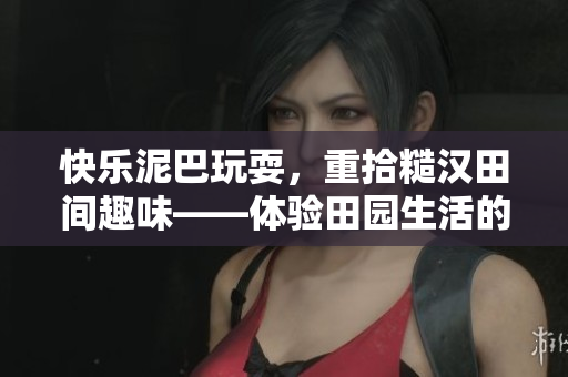 快乐泥巴玩耍，重拾糙汉田间趣味——体验田园生活的乐趣