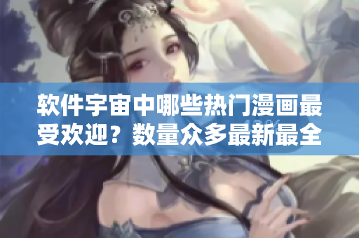 软件宇宙中哪些热门漫画最受欢迎？数量众多最新最全的推荐!