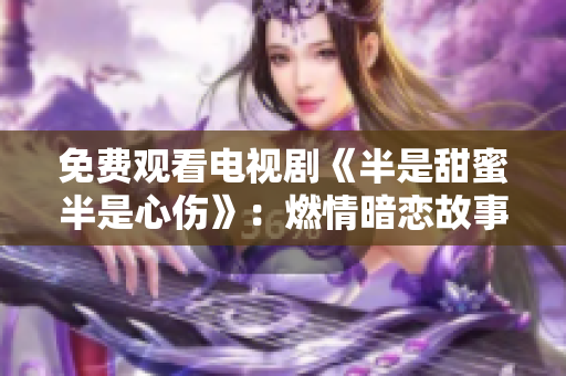 免费观看电视剧《半是甜蜜半是心伤》：燃情暗恋故事，无邪谎言暗藏痛苦唯美