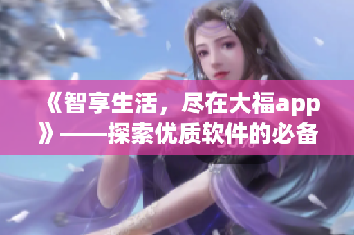 《智享生活，尽在大福app》——探索优质软件的必备神器