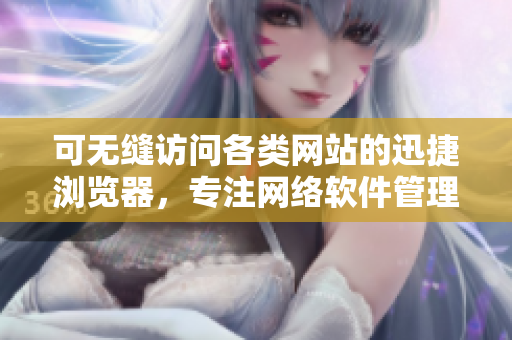 可无缝访问各类网站的迅捷浏览器，专注网络软件管理
