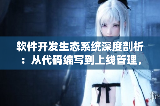 软件开发生态系统深度剖析：从代码编写到上线管理，全方位解读