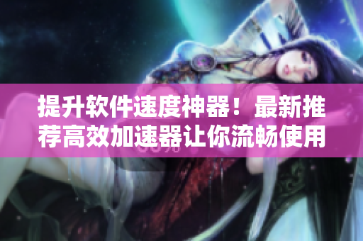 提升软件速度神器！最新推荐高效加速器让你流畅使用各种软件