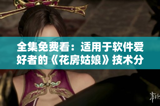 全集免费看：适用于软件爱好者的《花房姑娘》技术分析