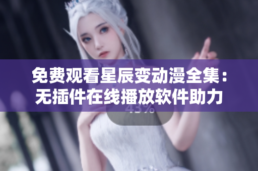免费观看星辰变动漫全集：无插件在线播放软件助力