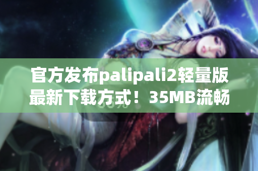 官方发布palipali2轻量版最新下载方式！35MB流畅体验！