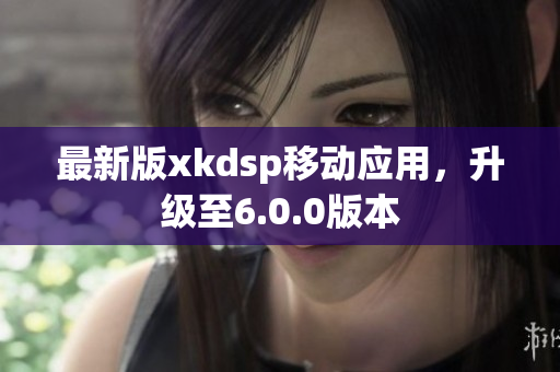 最新版xkdsp移动应用，升级至6.0.0版本