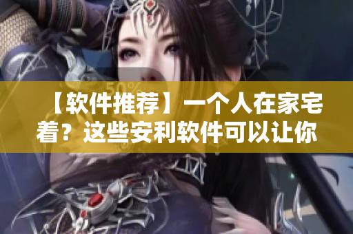 【软件推荐】一个人在家宅着？这些安利软件可以让你不再孤单