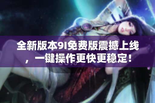 全新版本9I免费版震撼上线，一键操作更快更稳定！
