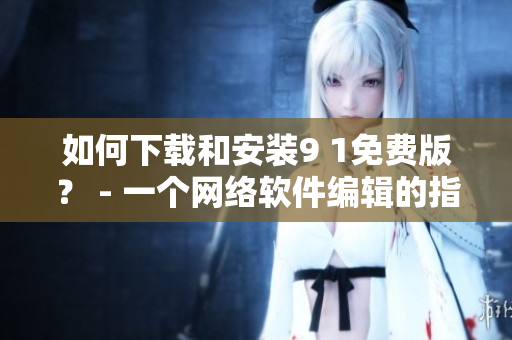 如何下载和安装9 1免费版？ - 一个网络软件编辑的指南