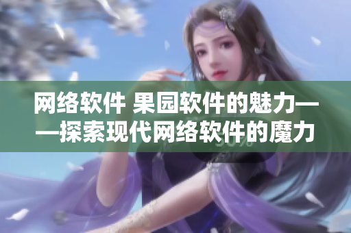 网络软件 果园软件的魅力——探索现代网络软件的魔力