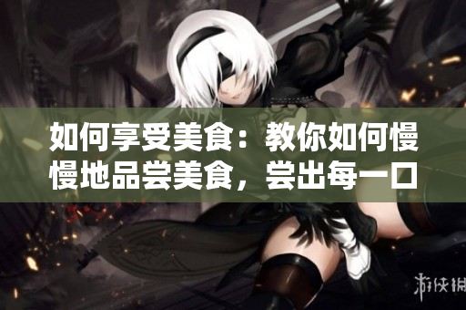 如何享受美食：教你如何慢慢地品尝美食，尝出每一口的味道