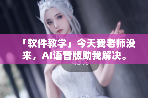 「软件教学」今天我老师没来，AI语音版助我解决。
