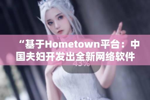 “基于Hometown平台：中国夫妇开发出全新网络软件”