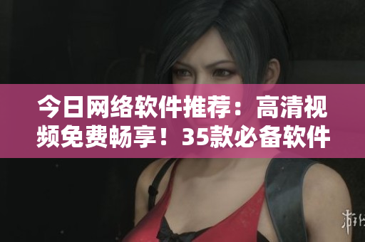 今日网络软件推荐：高清视频免费畅享！35款必备软件一网打尽！