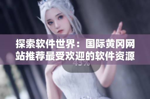 探索软件世界：国际黄冈网站推荐最受欢迎的软件资源