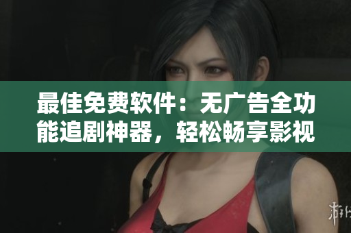 最佳免费软件：无广告全功能追剧神器，轻松畅享影视世界！