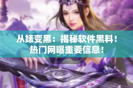 从婊变黑：揭秘软件黑料！热门网曝重要信息！