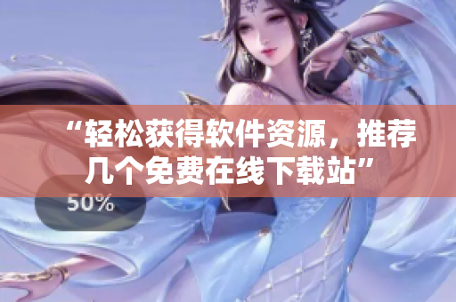 “轻松获得软件资源，推荐几个免费在线下载站”