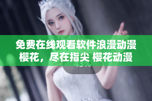 免费在线观看软件浪漫动漫樱花，尽在指尖 樱花动漫软件在线免费观看