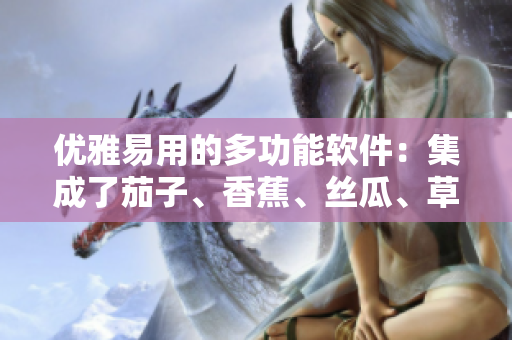 优雅易用的多功能软件：集成了茄子、香蕉、丝瓜、草莓、南瓜和向日葵的特点