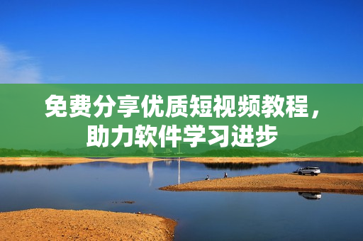免费分享优质短视频教程，助力软件学习进步