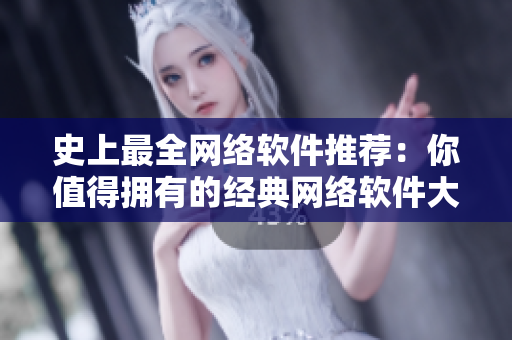 史上最全网络软件推荐：你值得拥有的经典网络软件大全