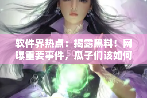 软件界热点：揭露黑料！网曝重要事件，瓜子们该如何应对？