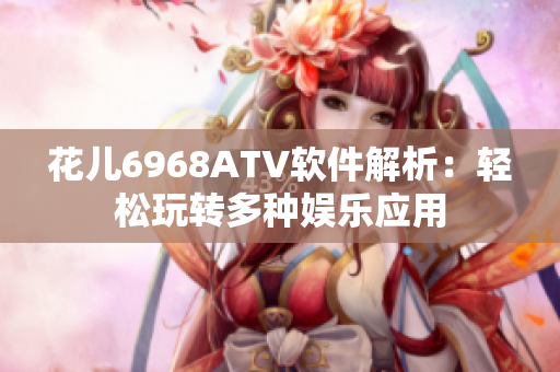 花儿6968ATV软件解析：轻松玩转多种娱乐应用