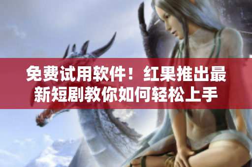 免费试用软件！红果推出最新短剧教你如何轻松上手